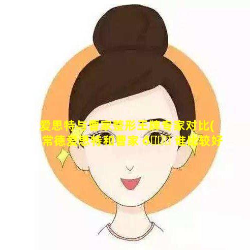 爱思特与曹家整形王牌专家对比(常德爱思特和曹家 🐈 谁比较好)